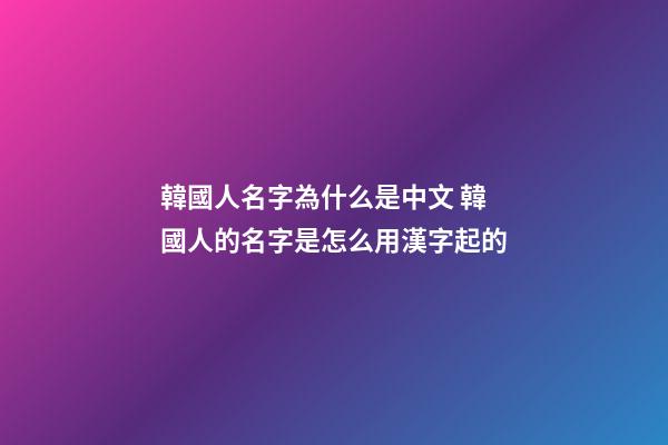 韓國人名字為什么是中文 韓國人的名字是怎么用漢字起的